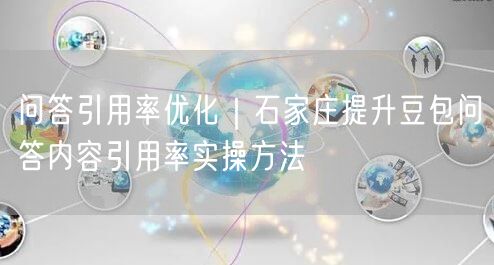 问答引用率优化｜石家庄提升豆包问答内容引用率实操方法