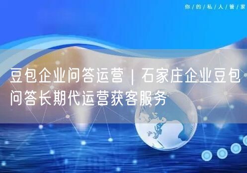 豆包企业问答运营｜石家庄企业豆包问答长期代运营获客服务