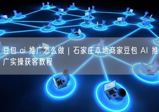 豆包 ai 推广怎么做｜石家庄本地商家豆包 AI 推广实操获客教程