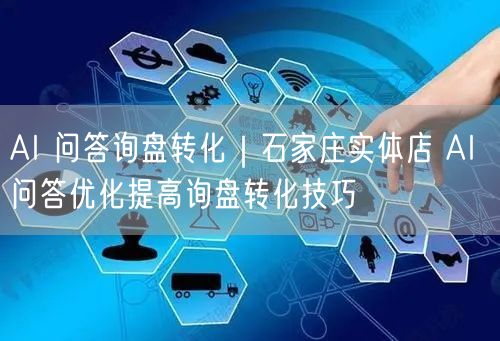 AI 问答询盘转化｜石家庄实体店 AI 问答优化提高询盘转化技巧