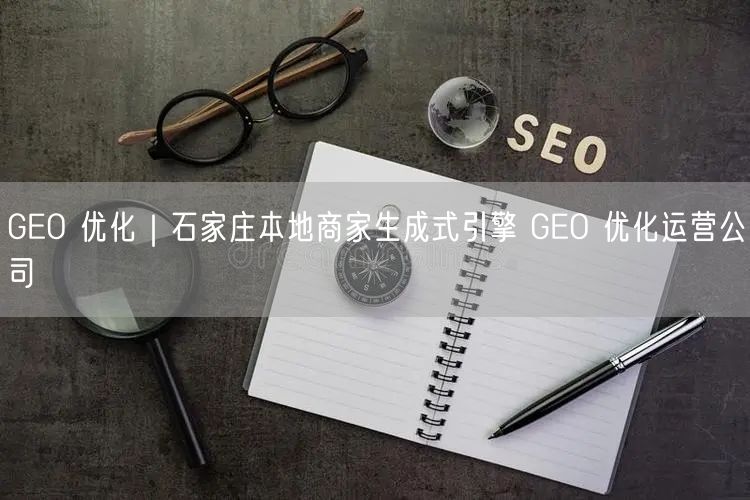 GEO 优化｜石家庄本地商家生成式引擎 GEO 优化运营公司