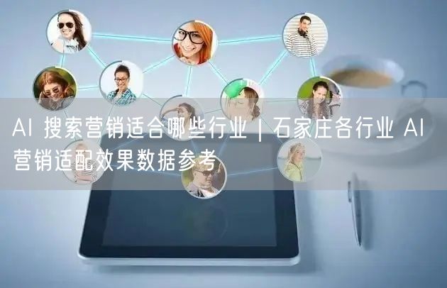 AI 搜索营销适合哪些行业｜石家庄各行业 AI 营销适配效果数据参考