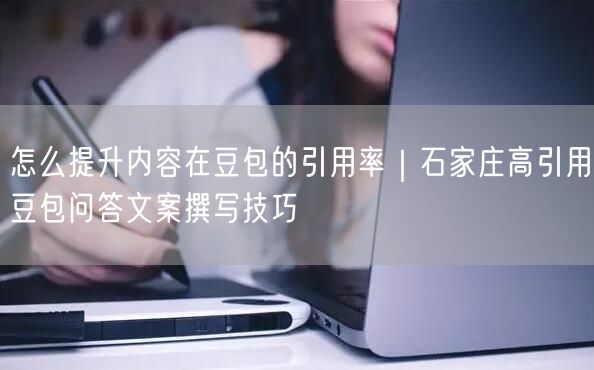 怎么提升内容在豆包的引用率｜石家庄高引用豆包问答文案撰写技巧
