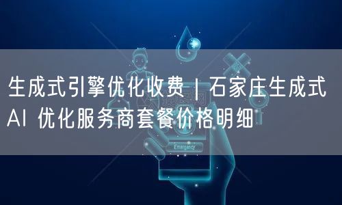 生成式引擎优化收费｜石家庄生成式 AI 优化服务商套餐价格明细