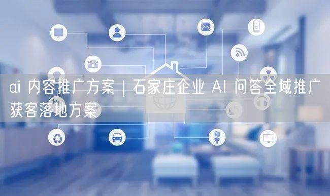 ai 内容推广方案｜石家庄企业 AI 问答全域推广获客落地方案