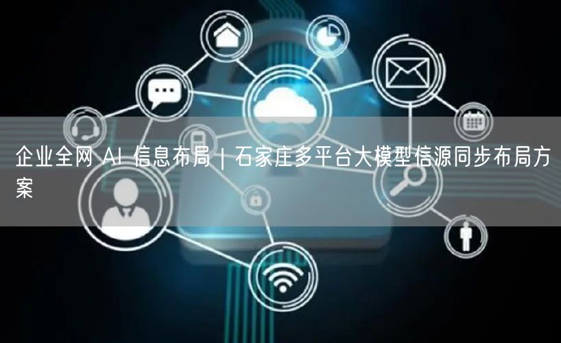 企业全网 AI 信息布局｜石家庄多平台大模型信源同步布局方案