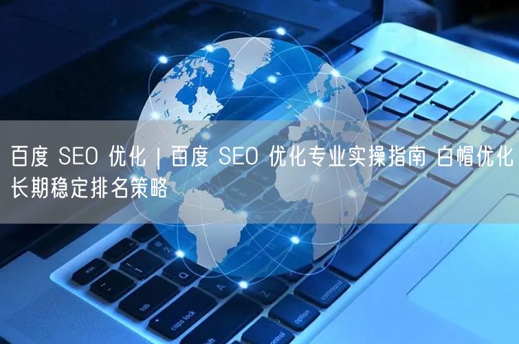 百度 SEO 优化｜百度 SEO 优化专业实操指南 白帽优化长期稳定排名策略