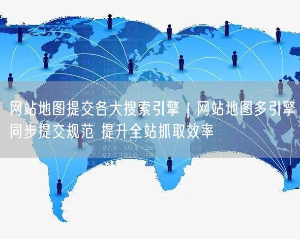 网站地图规范提交：多引擎同步，提升SEO抓取效率