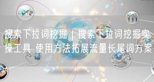 搜索下拉词挖掘实操：工具+方法，助力长尾词流量增长