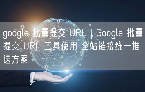 Google批量提交URL技巧：工具实操与全站链接推送