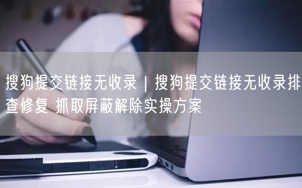 搜狗提交链接无收录？排查修复+抓取屏蔽解除实操