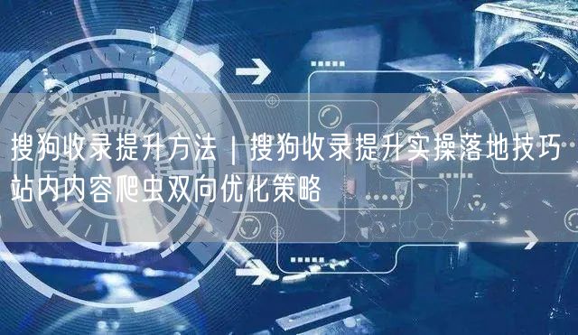 搜狗收录提升方法：实操技巧+站内爬虫双向优化策略