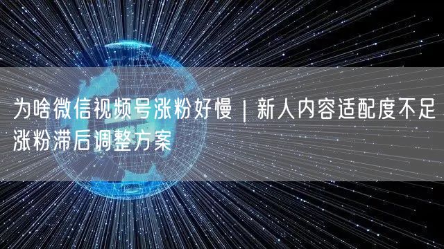 为啥微信视频号涨粉好慢｜新人内容适配度不足涨粉滞后调整方案