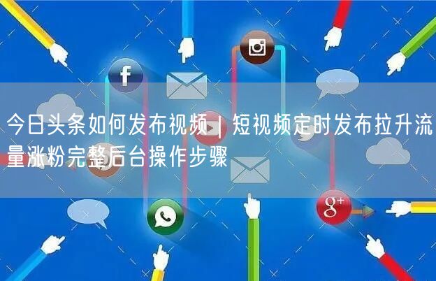今日头条如何发布视频｜短视频定时发布拉升流量涨粉完整后台操作步骤