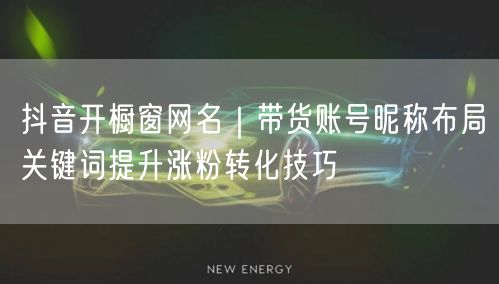 抖音开橱窗网名｜带货账号昵称布局关键词提升涨粉转化技巧