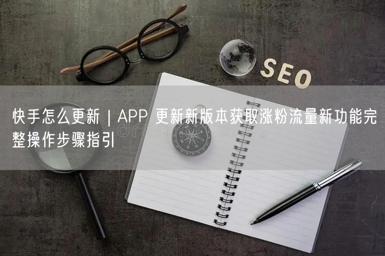快手怎么更新｜APP 更新新版本获取涨粉流量新功能完整操作步骤指引