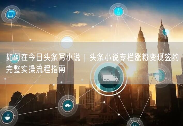 如何在今日头条写小说｜头条小说专栏涨粉变现签约完整实操流程指南