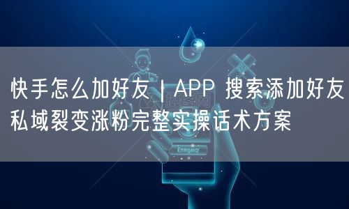 快手怎么加好友｜APP 搜索添加好友私域裂变涨粉完整实操话术方案
