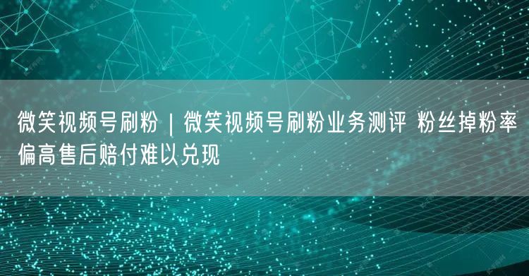 微笑视频号刷粉｜微笑视频号刷粉业务测评 粉丝掉粉率偏高售后赔付难以兑现