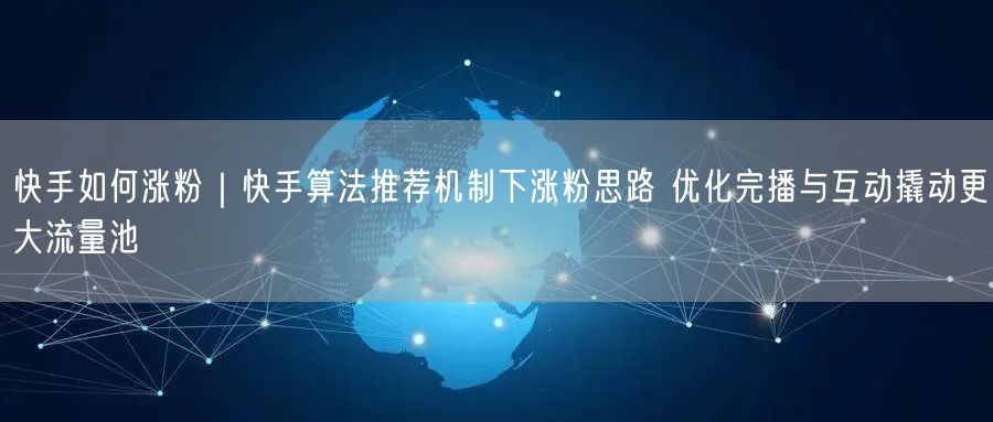 快手如何涨粉｜快手算法推荐机制下涨粉思路 优化完播与互动撬动更大流量池