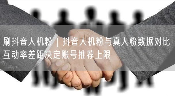 刷抖音人机粉｜抖音人机粉与真人粉数据对比 互动率差距决定账号推荐上限