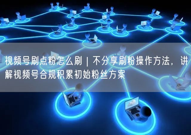 视频号刷点粉怎么刷｜不分享刷粉操作方法，讲解视频号合规积累初始粉丝方案