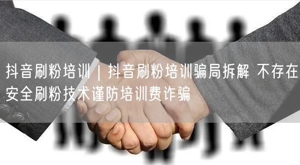 抖音刷粉培训｜抖音刷粉培训骗局拆解 不存在安全刷粉技术谨防培训费诈骗