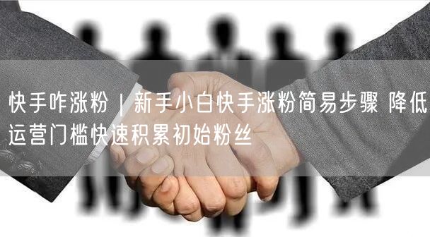 快手咋涨粉｜新手小白快手涨粉简易步骤 降低运营门槛快速积累初始粉丝