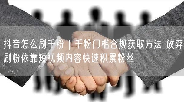 抖音怎么刷千粉｜千粉门槛合规获取方法 放弃刷粉依靠短视频内容快速积累粉丝