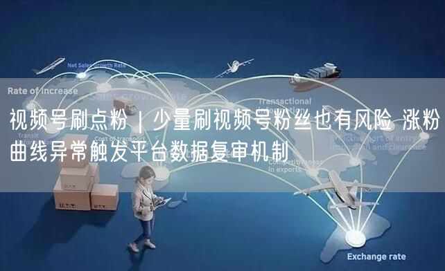视频号刷点粉｜少量刷视频号粉丝也有风险 涨粉曲线异常触发平台数据复审机制