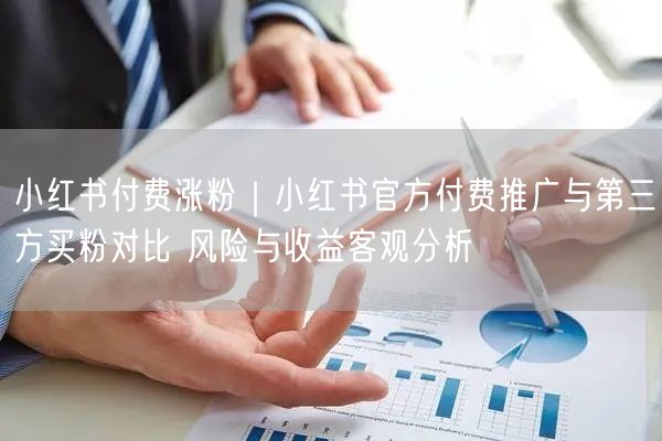 小红书付费涨粉｜小红书官方付费推广与第三方买粉对比 风险与收益客观分析