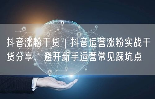 抖音涨粉干货｜抖音运营涨粉实战干货分享，避开新手运营常见踩坑点