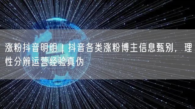 涨粉抖音明明｜抖音各类涨粉博主信息甄别，理性分辨运营经验真伪