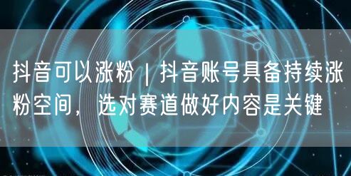 抖音可以涨粉｜抖音账号具备持续涨粉空间，选对赛道做好内容是关键