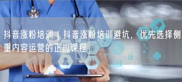 抖音涨粉培训｜抖音涨粉培训避坑，优先选择侧重内容运营的正规课程