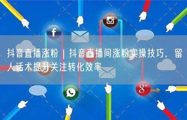 抖音直播涨粉｜抖音直播间涨粉实操技巧，留人话术提升关注转化效率