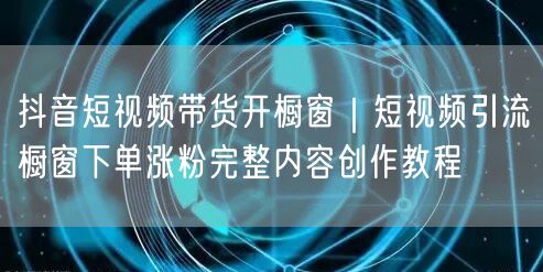 抖音短视频带货开橱窗｜短视频引流橱窗下单涨粉完整内容创作教程