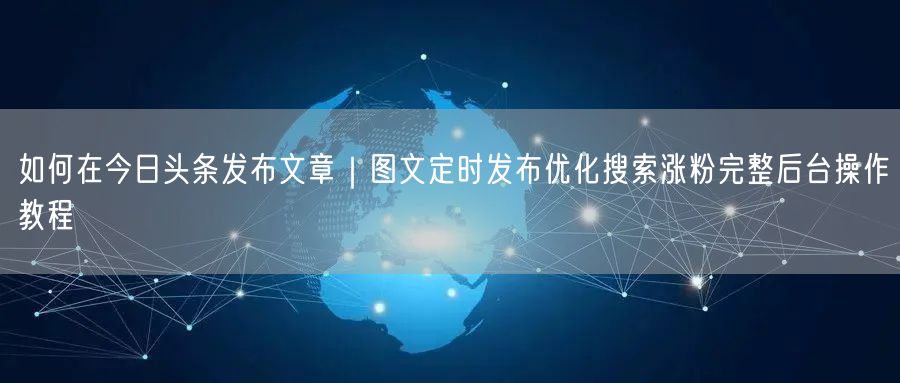 如何在今日头条发布文章｜图文定时发布优化搜索涨粉完整后台操作教程