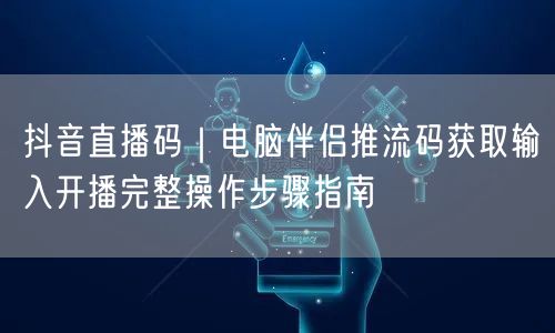抖音直播码｜电脑伴侣推流码获取输入开播完整操作步骤指南