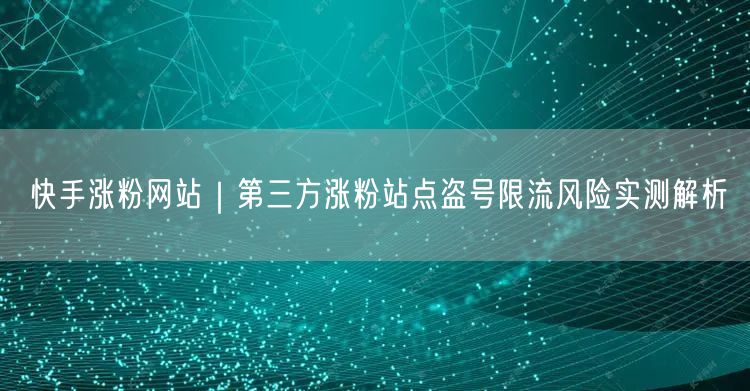 快手涨粉网站｜第三方涨粉站点盗号限流风险实测解析