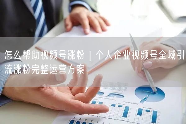 怎么帮助视频号涨粉｜个人企业视频号全域引流涨粉完整运营方案
