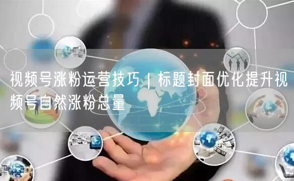 视频号涨粉运营技巧｜标题封面优化提升视频号自然涨粉总量
