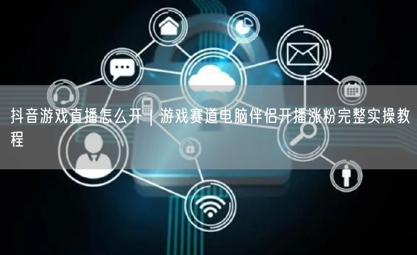 抖音游戏直播怎么开｜游戏赛道电脑伴侣开播涨粉完整实操教程