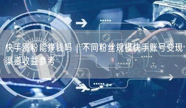 快手涨粉能挣钱吗｜不同粉丝规模快手账号变现渠道收益参考