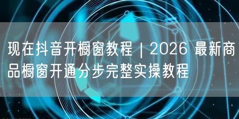 现在抖音开橱窗教程｜2026 最新商品橱窗开通分步完整实操教程