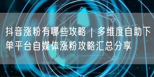 抖音涨粉有哪些攻略｜多维度自助下单平台自媒体涨粉攻略汇总分享