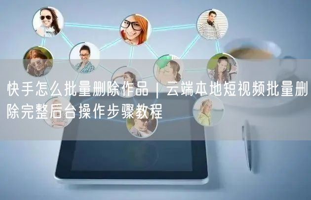 快手批量删除作品攻略：云端+本地高效清理教程