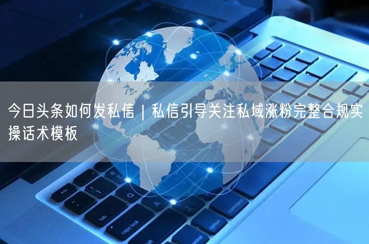 今日头条私信涨粉攻略：合规话术模板+引导关注技巧