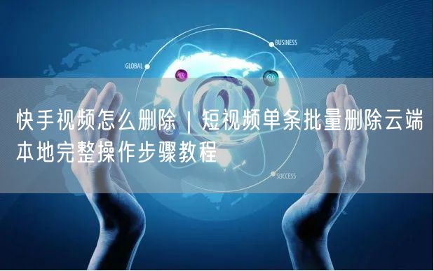 快手视频删除教程：单条/批量、云端/本地全攻略