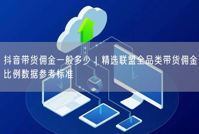 抖音带货佣金一般多少|精选联盟全品类带货佣金比例数据参考标准